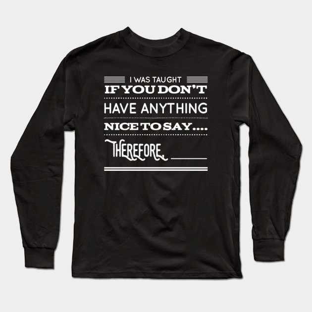 Funny I Was Taught If You Don't Have Anything Nice To Say....Therefore, ____ Sarcastic Saying Long Sleeve T-Shirt by egcreations